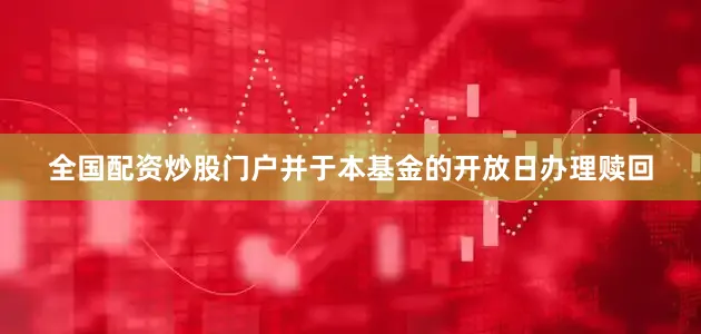 全国配资炒股门户并于本基金的开放日办理赎回