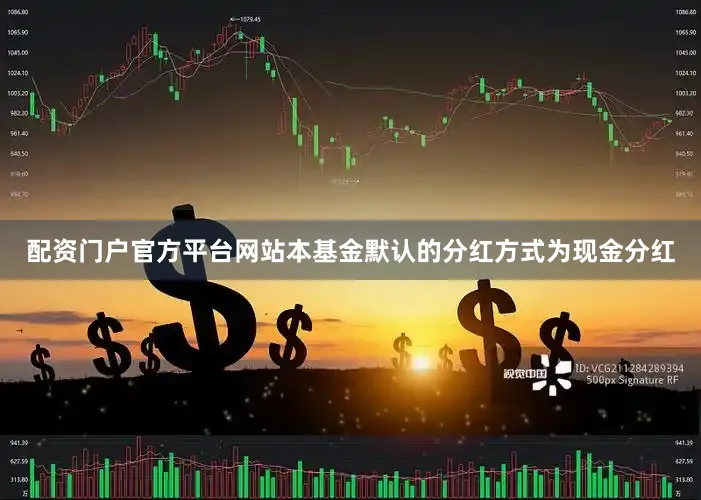 配资门户官方平台网站本基金默认的分红方式为现金分红