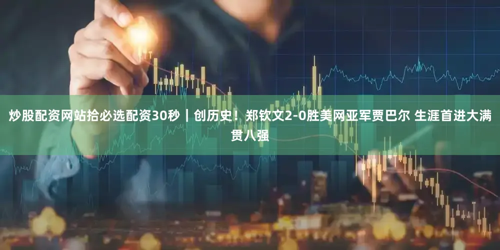 炒股配资网站拾必选配资30秒｜创历史！郑钦文2-0胜美网亚军贾巴尔 生涯首进大满贯八强