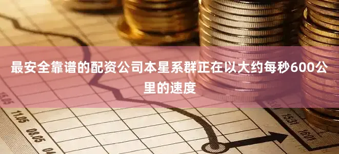 最安全靠谱的配资公司本星系群正在以大约每秒600公里的速度