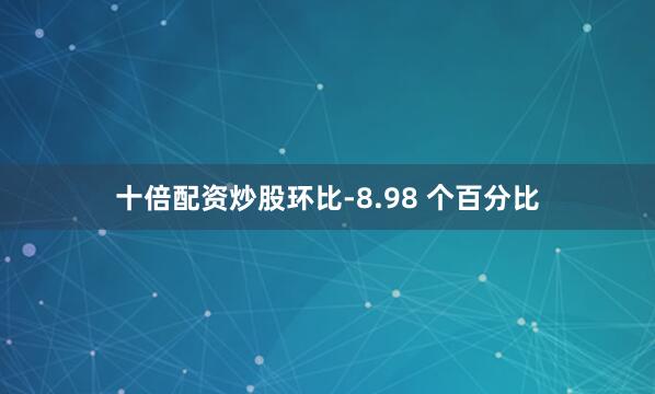 十倍配资炒股环比-8.98 个百分比