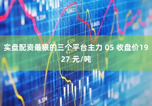 实盘配资最狠的三个平台主力 05 收盘价1927 元/吨