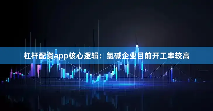 杠杆配资app核心逻辑：氯碱企业目前开工率较高