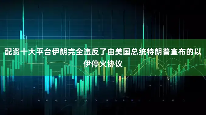 配资十大平台伊朗完全违反了由美国总统特朗普宣布的以伊停火协议