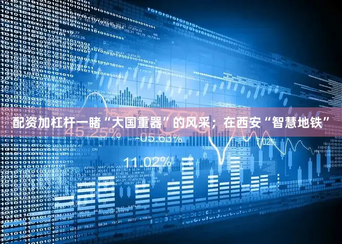 配资加杠杆一睹“大国重器”的风采；在西安“智慧地铁”