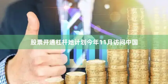 股票开通杠杆她计划今年11月访问中国