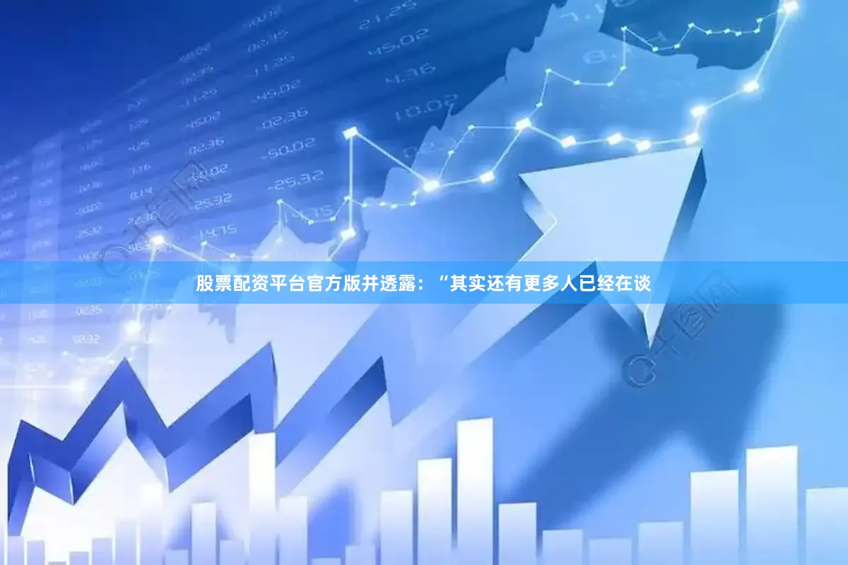 股票配资平台官方版并透露：“其实还有更多人已经在谈