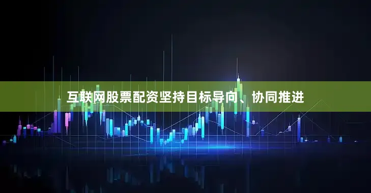 互联网股票配资坚持目标导向、协同推进
