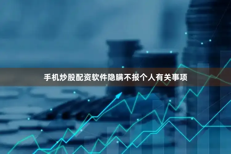 手机炒股配资软件隐瞒不报个人有关事项