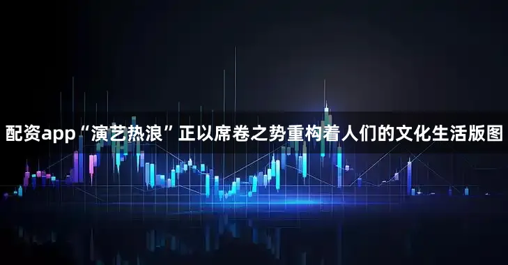 配资app“演艺热浪”正以席卷之势重构着人们的文化生活版图
