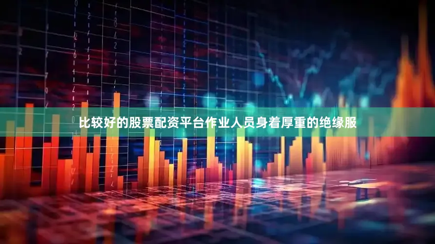比较好的股票配资平台作业人员身着厚重的绝缘服
