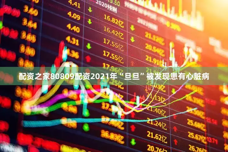配资之家80809配资2021年“旦旦”被发现患有心脏病