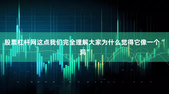 股票杠杆网这点我们完全理解大家为什么觉得它像一个“洞”