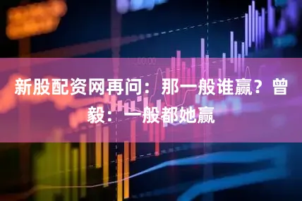 新股配资网再问：那一般谁赢？曾毅：一般都她赢