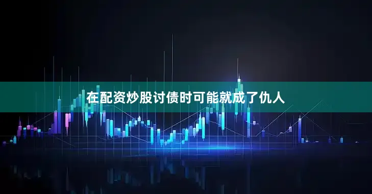 在配资炒股讨债时可能就成了仇人