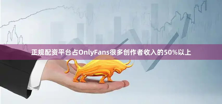 正规配资平台占OnlyFans很多创作者收入的50%以上