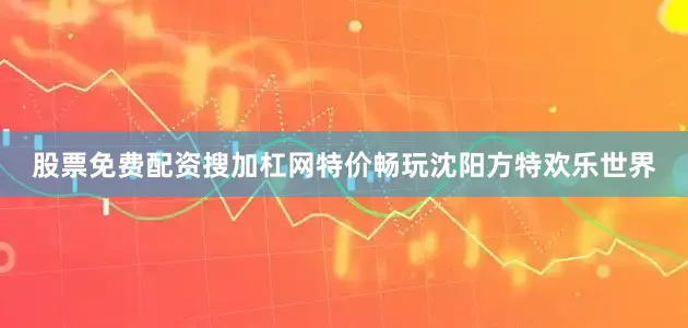 股票免费配资搜加杠网特价畅玩沈阳方特欢乐世界
