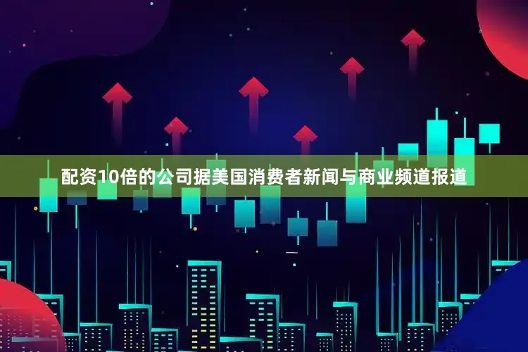 配资10倍的公司据美国消费者新闻与商业频道报道