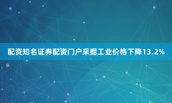配资知名证券配资门户采掘工业价格下降13.2%