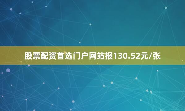 股票配资首选门户网站报130.52元/张