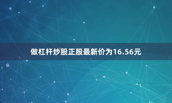 做杠杆炒股正股最新价为16.56元