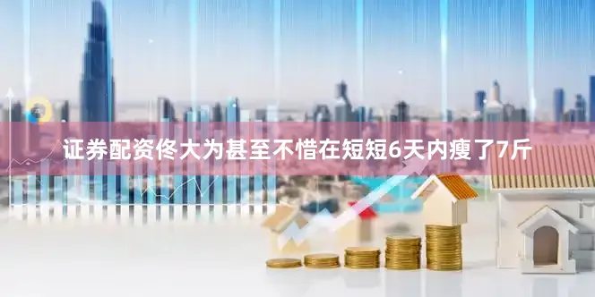 证券配资佟大为甚至不惜在短短6天内瘦了7斤