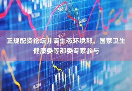 正规配资论坛并请生态环境部、国家卫生健康委等部委专家参与