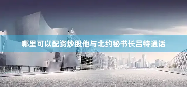 哪里可以配资炒股他与北约秘书长吕特通话
