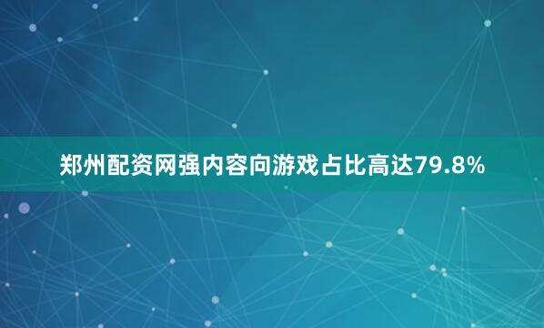 郑州配资网强内容向游戏占比高达79.8%