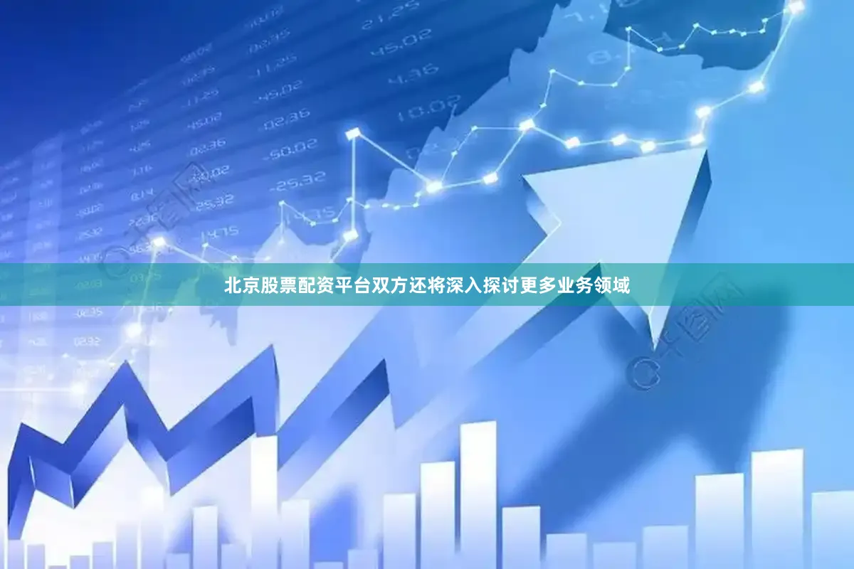 北京股票配资平台双方还将深入探讨更多业务领域