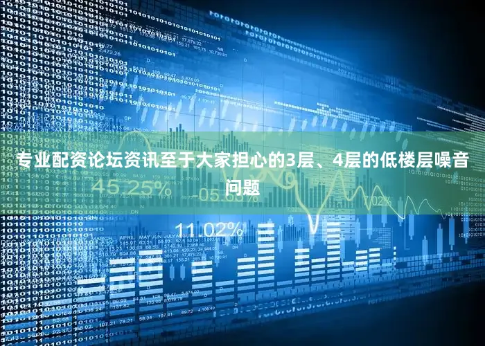 专业配资论坛资讯至于大家担心的3层、4层的低楼层噪音问题