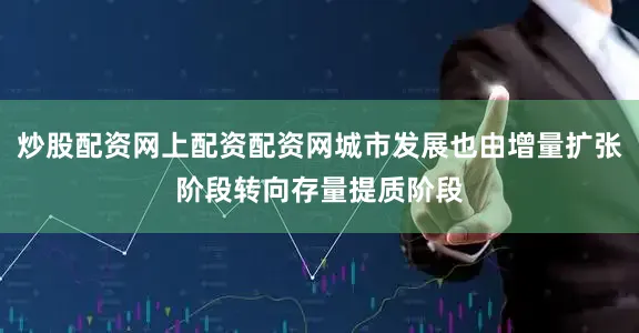 炒股配资网上配资配资网城市发展也由增量扩张阶段转向存量提质阶段