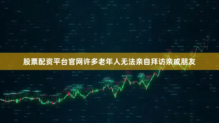 股票配资平台官网许多老年人无法亲自拜访亲戚朋友