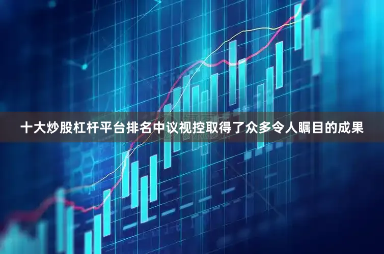 十大炒股杠杆平台排名中议视控取得了众多令人瞩目的成果