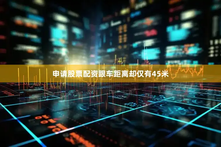 申请股票配资跟车距离却仅有45米