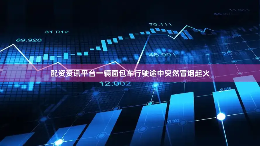 配资资讯平台一辆面包车行驶途中突然冒烟起火