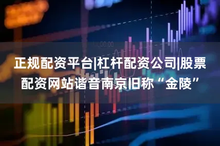 正规配资平台|杠杆配资公司|股票配资网站谐音南京旧称“金陵”