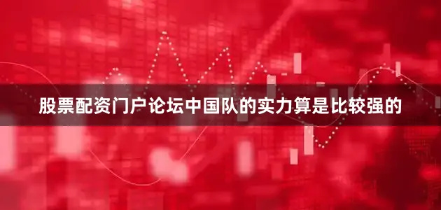 股票配资门户论坛中国队的实力算是比较强的