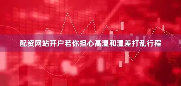 配资网站开户若你担心高温和温差打乱行程