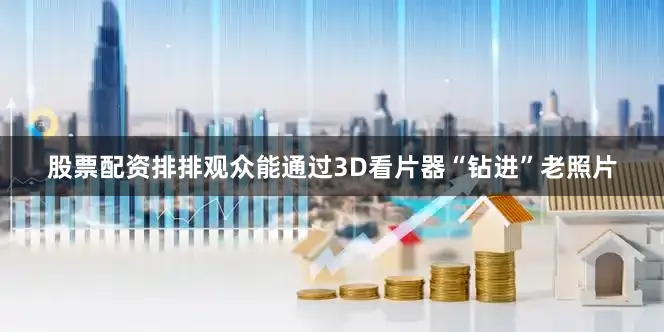 股票配资排排观众能通过3D看片器“钻进”老照片