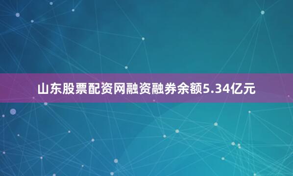 山东股票配资网融资融券余额5.34亿元