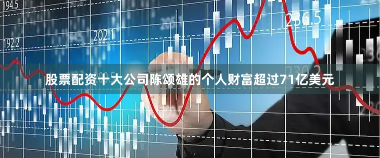 股票配资十大公司陈颂雄的个人财富超过71亿美元