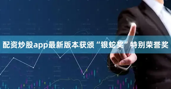 配资炒股app最新版本获颁“银蛇奖”特别荣誉奖