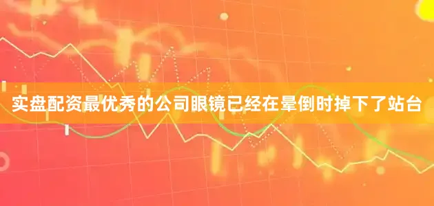 实盘配资最优秀的公司眼镜已经在晕倒时掉下了站台