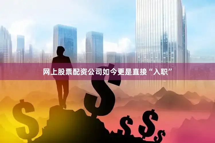 网上股票配资公司如今更是直接“入职”