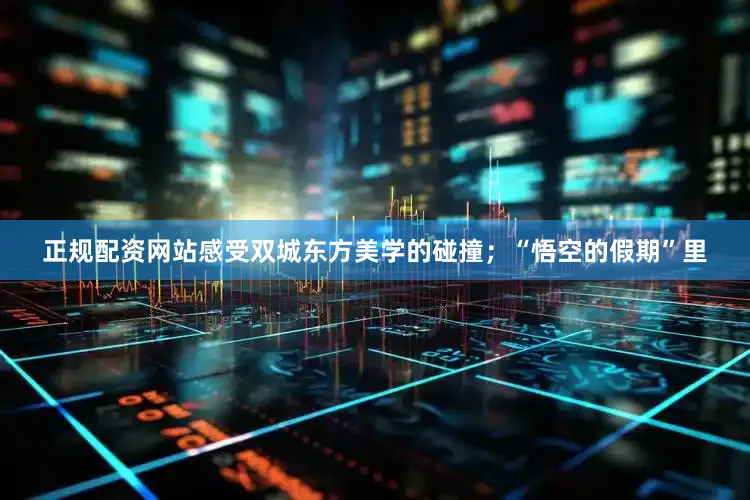 正规配资网站感受双城东方美学的碰撞；“悟空的假期”里