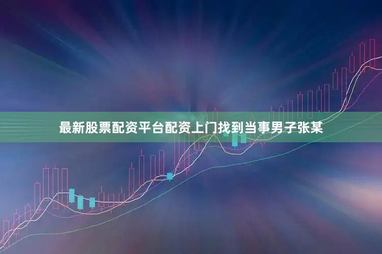 最新股票配资平台配资上门找到当事男子张某