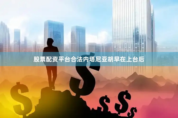 股票配资平台合法内塔尼亚胡早在上台后