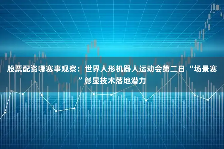 股票配资哪赛事观察：世界人形机器人运动会第二日 “场景赛”彰显技术落地潜力