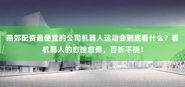 燕郊配资最便宜的公司机器人运动会到底看什么？看机器人的愈挫愈勇，百折不挠！